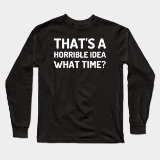 That's A Horrible Idea What Time-Funny Quote Long Sleeve T-Shirt